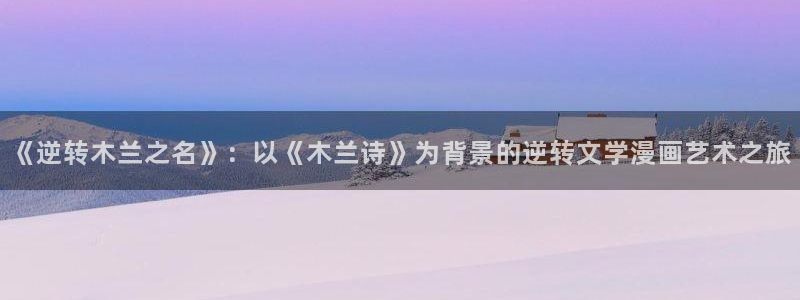 飞飞漫画网正版免费入口：《逆转木兰之名》：以《木兰诗》为背景的逆转文学漫画艺术之旅